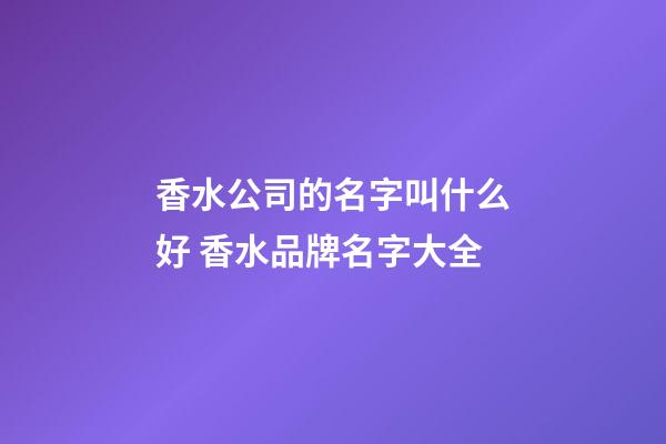 香水公司的名字叫什么好 香水品牌名字大全-第1张-公司起名-玄机派